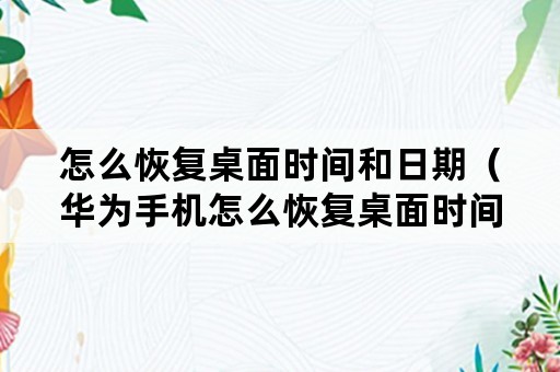 怎么恢复桌面时间和日期（华为手机怎么恢复桌面时间和日期）