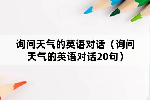 询问天气的英语对话（询问天气的英语对话20句）