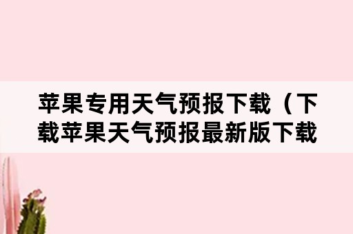 苹果专用天气预报下载（下载苹果天气预报最新版下载安装）