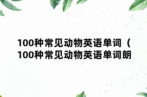 100种常见动物英语单词（100种常见动物英语单词朗读）