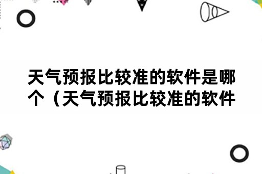 天气预报比较准的软件是哪个（天气预报比较准的软件是哪个好用）