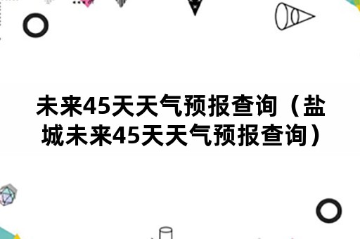 未来45天天气预报查询（盐城未来45天天气预报查询）