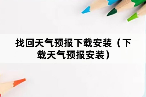 找回天气预报下载安装（下载天气预报安装）