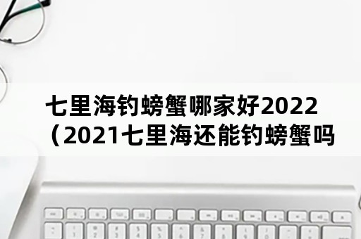 七里海钓螃蟹哪家好2022（2021七里海还能钓螃蟹吗）