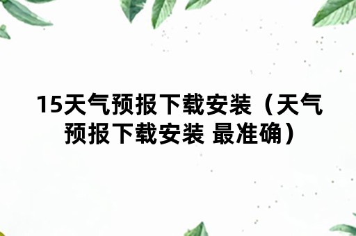 15天气预报下载安装（天气预报下载安装 最准确）