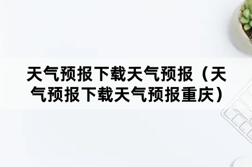 天气预报下载天气预报（天气预报下载天气预报重庆）