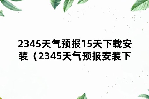 2345天气预报15天下载安装（2345天气预报安装下载安装）