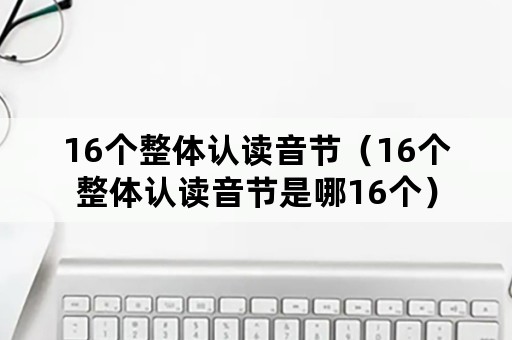 16个整体认读音节（16个整体认读音节是哪16个）