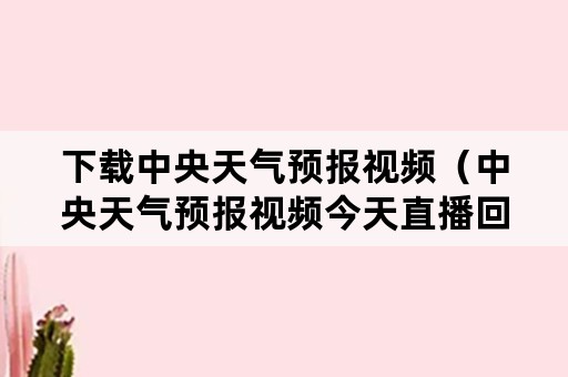 下载中央天气预报视频（中央天气预报视频今天直播回放）