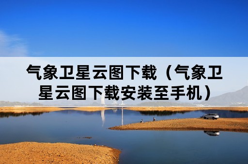 气象卫星云图下载（气象卫星云图下载安装至手机）