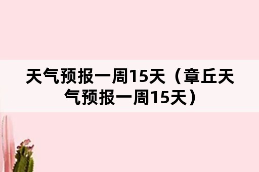 天气预报一周15天（章丘天气预报一周15天）