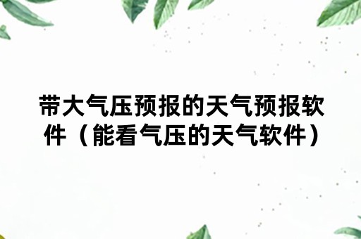 带大气压预报的天气预报软件（能看气压的天气软件）