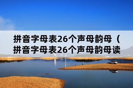 拼音字母表26个声母韵母（拼音字母表26个声母韵母读法）