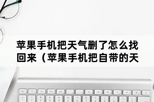 苹果手机把天气删了怎么找回来（苹果手机把自带的天气删了怎么找回）