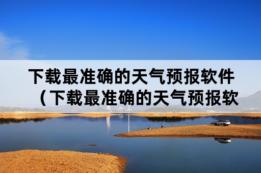 下载最准确的天气预报软件（下载最准确的天气预报软件是什么）