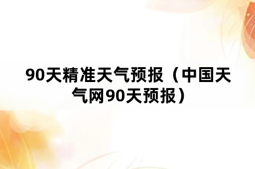 90天精准天气预报（中国天气网90天预报）