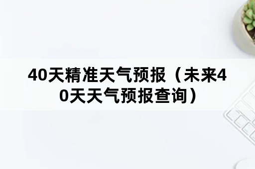 40天精准天气预报（未来40天天气预报查询）