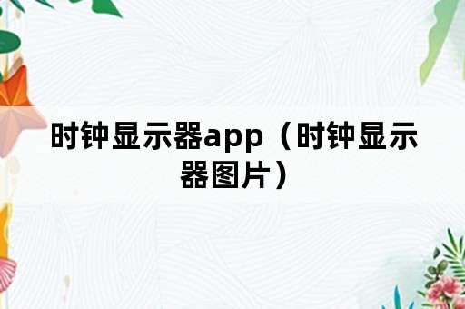 时钟显示器app（时钟显示器图片）