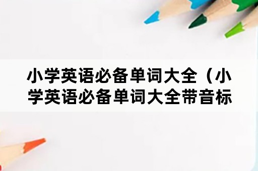 小学英语必备单词大全（小学英语必备单词大全带音标）