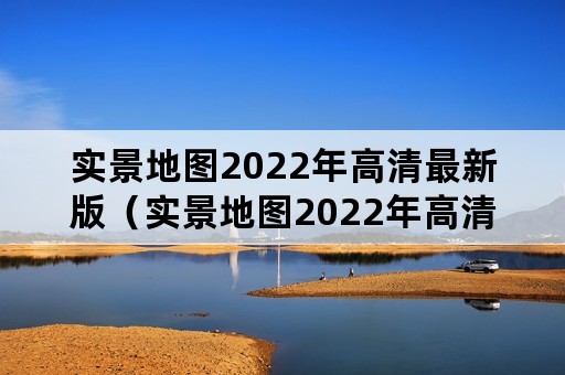 实景地图2022年高清最新版（实景地图2022年高清最新版在线）