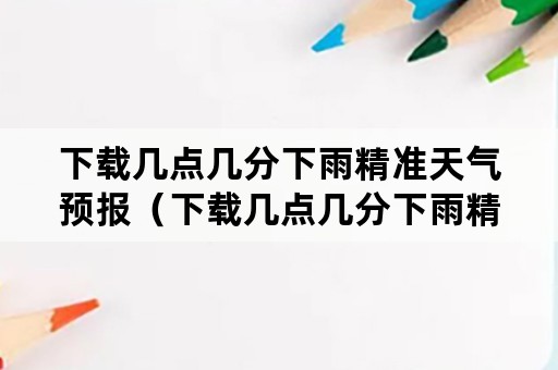 下载几点几分下雨精准天气预报（下载几点几分下雨精准天气预报要钱吗）