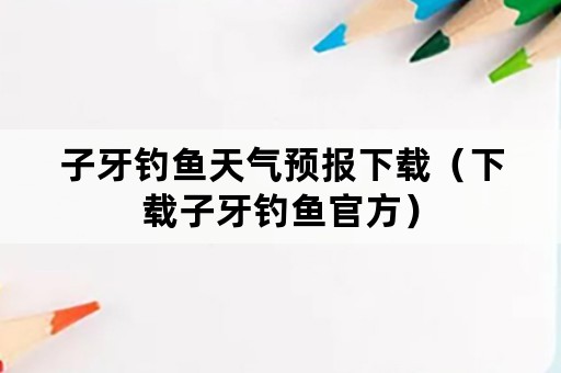 子牙钓鱼天气预报下载（下载子牙钓鱼官方）