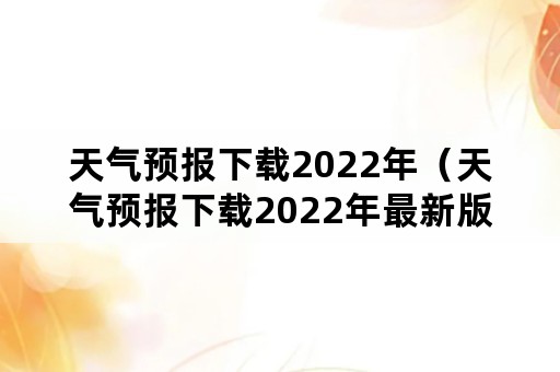 天气预报下载2022年（天气预报下载2022年最新版准点）