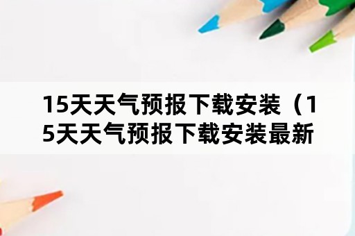 15天天气预报下载安装（15天天气预报下载安装最新版）