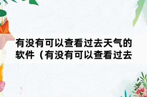 有没有可以查看过去天气的软件（有没有可以查看过去天气的软件下载）