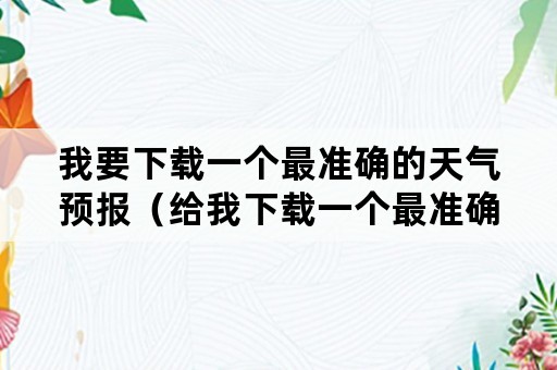 我要下载一个最准确的天气预报（给我下载一个最准确的天气预报）