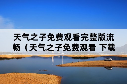 天气之子免费观看完整版流畅（天气之子免费观看 下载）