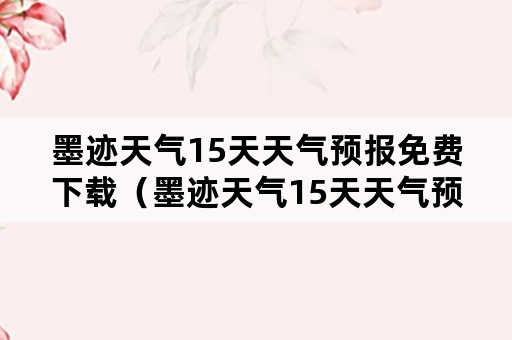 墨迹天气15天天气预报免费下载（墨迹天气15天天气预报免费下载兴宁）