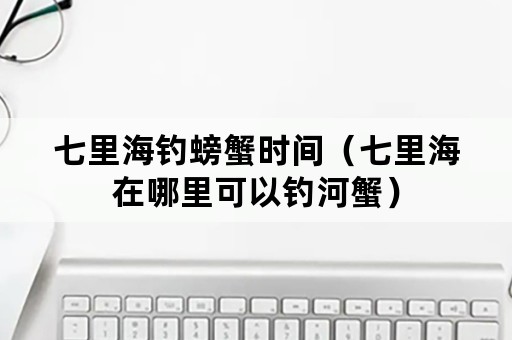 七里海钓螃蟹时间（七里海在哪里可以钓河蟹）