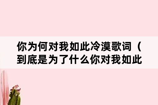 你为何对我如此冷漠歌词（到底是为了什么你对我如此冷漠是哪首歌的歌词）