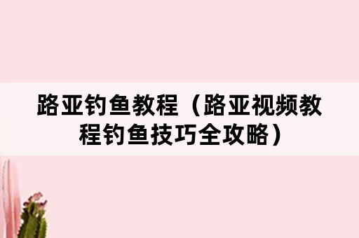 路亚钓鱼教程（路亚视频教程钓鱼技巧全攻略）