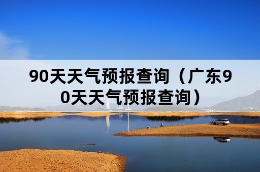 90天天气预报查询（广东90天天气预报查询）