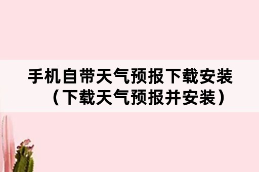 手机自带天气预报下载安装（下载天气预报并安装）