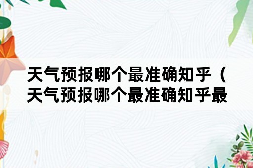 天气预报哪个最准确知乎（天气预报哪个最准确知乎最准）