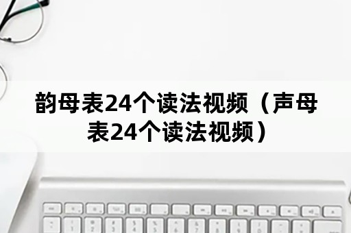 韵母表24个读法视频（声母表24个读法视频）