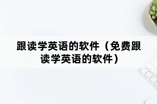 跟读学英语的软件（免费跟读学英语的软件）
