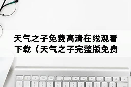 天气之子免费高清在线观看下载（天气之子完整版免费高清在线观看）