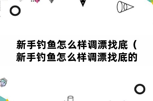 新手钓鱼怎么样调漂找底（新手钓鱼怎么样调漂找底的）