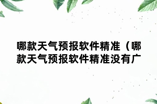 哪款天气预报软件精准（哪款天气预报软件精准没有广告）