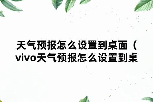 天气预报怎么设置到桌面（vivo天气预报怎么设置到桌面）