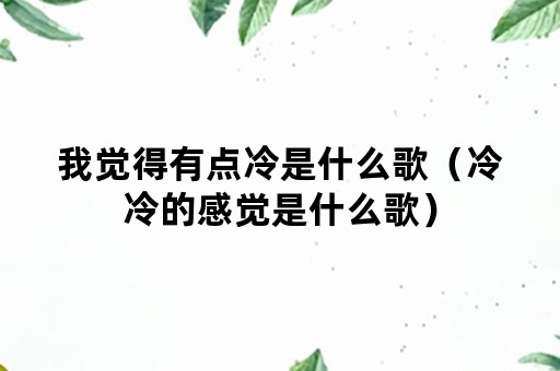 我觉得有点冷是什么歌（冷冷的感觉是什么歌）