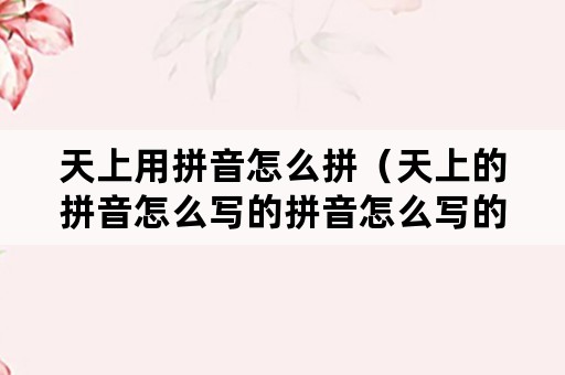 天上用拼音怎么拼（天上的拼音怎么写的拼音怎么写的）