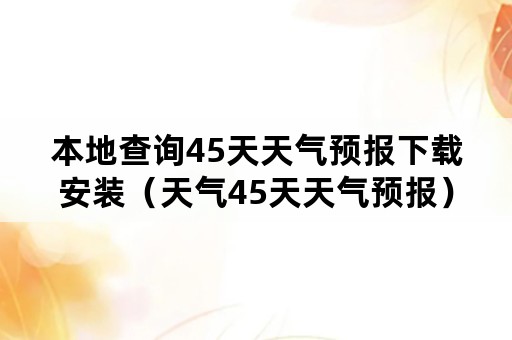 本地查询45天天气预报下载安装（天气45天天气预报）