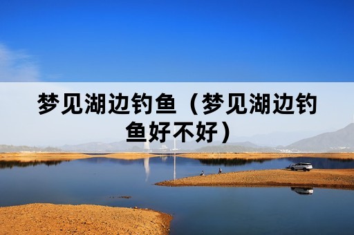 梦见湖边钓鱼（梦见湖边钓鱼好不好）