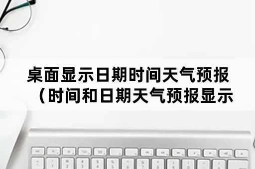 桌面显示日期时间天气预报（时间和日期天气预报显示在桌面上）