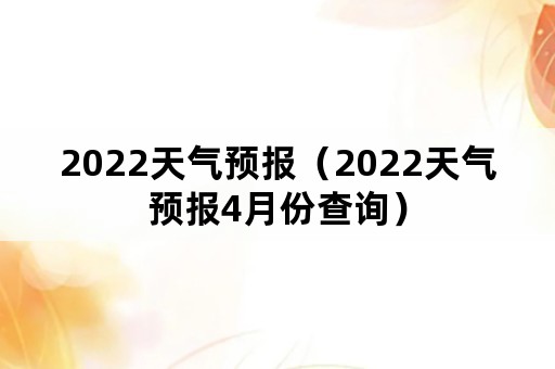 2022天气预报（2022天气预报4月份查询）